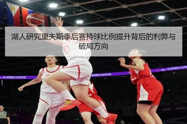 湖人研究里夫斯季后赛持球比例提升背后的利弊与破局方向