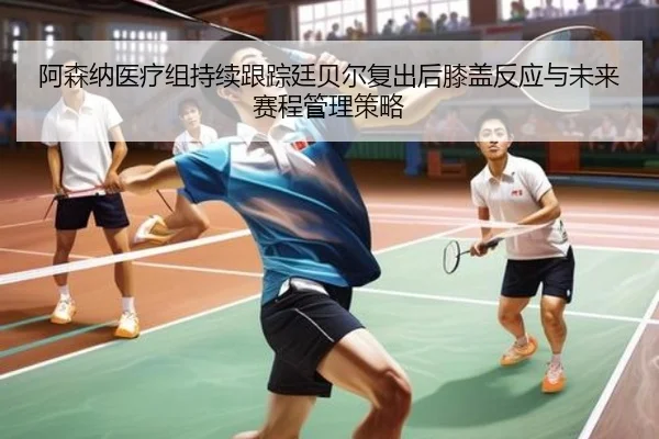 阿森纳医疗组持续跟踪廷贝尔复出后膝盖反应与未来赛程管理策略（c7c7）
