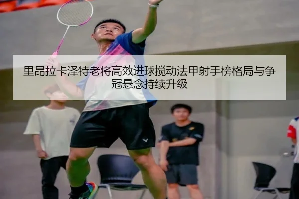里昂拉卡泽特老将高效进球搅动法甲射手榜格局与争冠悬念持续升级 | cc7c7.app