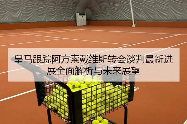 皇马跟踪阿方索戴维斯转会谈判最新进展全面解析与未来展望（c7c7）
