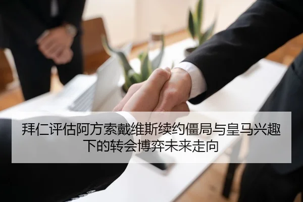 拜仁评估阿方索戴维斯续约僵局与皇马兴趣下的转会博弈未来走向