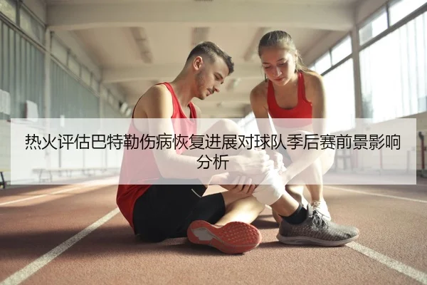 热火评估巴特勒伤病恢复进展对球队季后赛前景影响分析（c7c7）