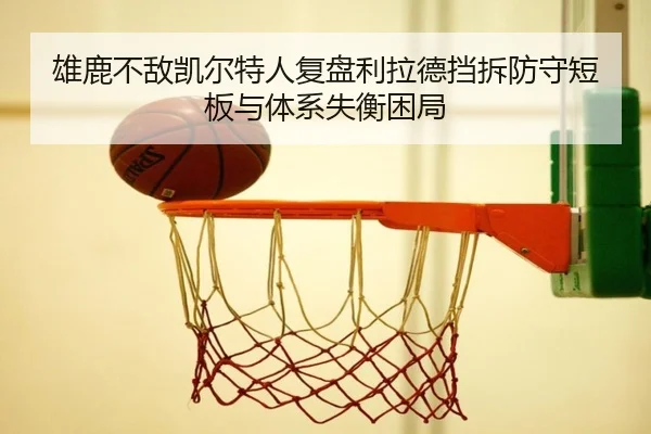 雄鹿不敌凯尔特人复盘利拉德挡拆防守短板与体系失衡困局